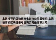 上海推荐的区块链来电咨询公司是哪家[上海推荐的区块链来电咨询公司是哪家公司]